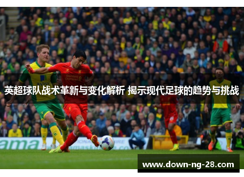 英超球队战术革新与变化解析 揭示现代足球的趋势与挑战 英超球队战术革新与变化解析 揭示现代足球的趋势与挑战
