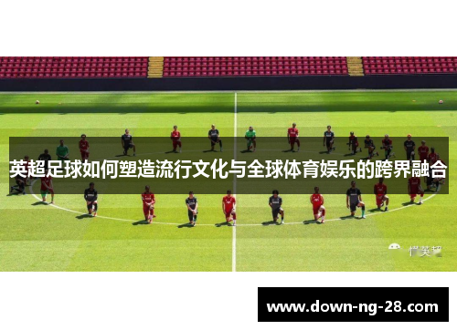 英超足球如何塑造流行文化与全球体育娱乐的跨界融合 英超足球如何塑造流行文化与全球体育娱乐的跨界融合