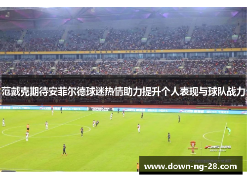 范戴克期待安菲尔德球迷热情助力提升个人表现与球队战力 范戴克期待安菲尔德球迷热情助力提升个人表现与球队战力