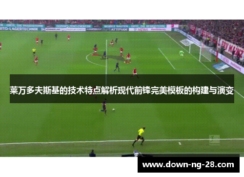 莱万多夫斯基的技术特点解析现代前锋完美模板的构建与演变