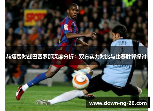 赫塔费对战巴塞罗那深度分析:双方实力对比与比赛胜算探讨 赫塔费对战巴塞罗那深度分析:双方实力对比与比赛胜算探讨