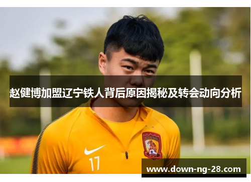 赵健博加盟辽宁铁人背后原因揭秘及转会动向分析