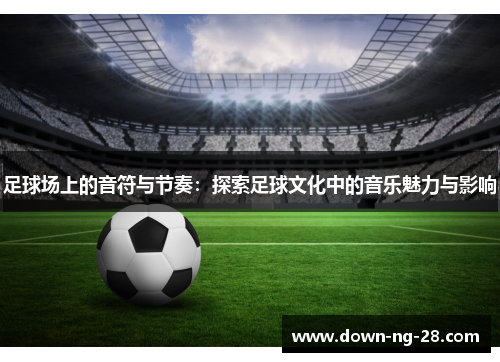 足球场上的音符与节奏:探索足球文化中的音乐魅力与影响 足球场上的音符与节奏:探索足球文化中的音乐魅力与影响