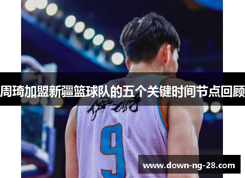 周琦加盟新疆篮球队的五个关键时间节点回顾 周琦加盟新疆篮球队的五个关键时间节点回顾