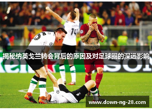 揭秘纳英戈兰转会背后的原因及对足球圈的深远影响 揭秘纳英戈兰转会背后的原因及对足球圈的深远影响