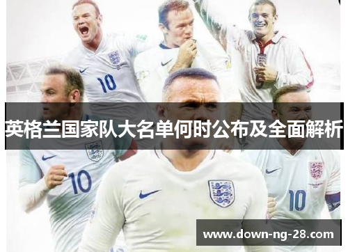 英格兰国家队大名单何时公布及全面解析 英格兰国家队大名单何时公布及全面解析