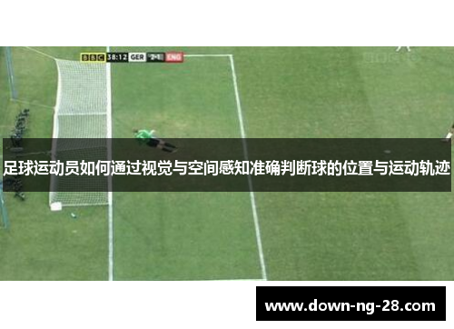 足球运动员如何通过视觉与空间感知准确判断球的位置与运动轨迹 足球运动员如何通过视觉与空间感知准确判断球的位置与运动轨迹