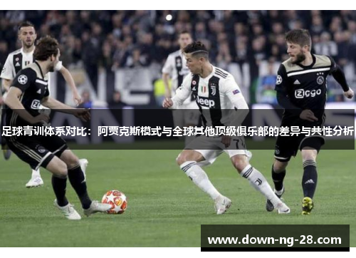 足球青训体系对比:阿贾克斯模式与全球其他顶级俱乐部的差异与共性分析 足球青训体系对比:阿贾克斯模式与全球其他顶级俱乐部的差异与共性分析