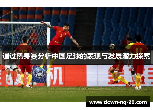 通过热身赛分析中国足球的表现与发展潜力探索 通过热身赛分析中国足球的表现与发展潜力探索