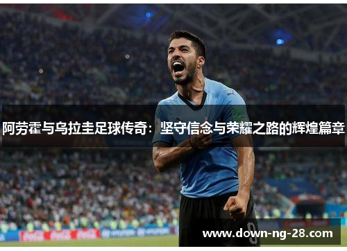 阿劳霍与乌拉圭足球传奇：坚守信念与荣耀之路的辉煌篇章