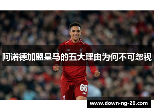 阿诺德加盟皇马的五大理由为何不可忽视 阿诺德加盟皇马的五大理由为何不可忽视