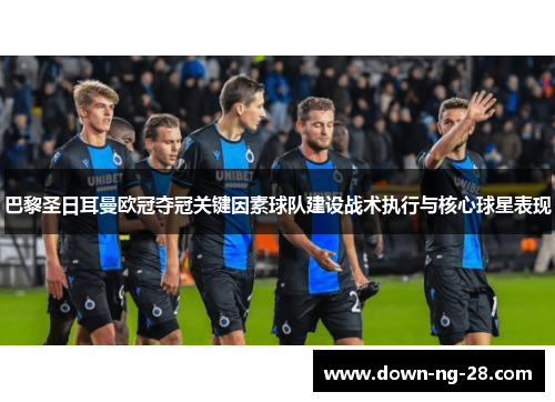 巴黎圣日耳曼欧冠夺冠关键因素球队建设战术执行与核心球星表现 巴黎圣日耳曼欧冠夺冠关键因素球队建设战术执行与核心球星表现