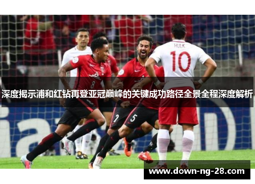 深度揭示浦和红钻再登亚冠巅峰的关键成功路径全景全程深度解析