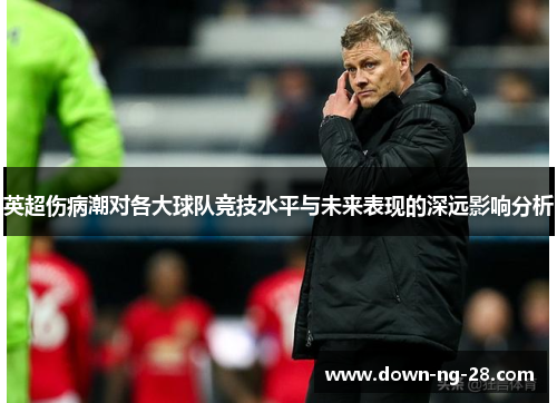 英超伤病潮对各大球队竞技水平与未来表现的深远影响分析 英超伤病潮对各大球队竞技水平与未来表现的深远影响分析