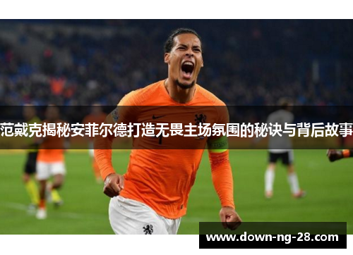 范戴克揭秘安菲尔德打造无畏主场氛围的秘诀与背后故事 范戴克揭秘安菲尔德打造无畏主场氛围的秘诀与背后故事