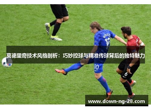 莫德里奇技术风格剖析:巧妙控球与精准传球背后的独特魅力 莫德里奇技术风格剖析:巧妙控球与精准传球背后的独特魅力