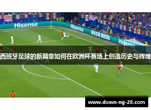 西班牙足球的新篇章如何在欧洲杯赛场上创造历史与辉煌
