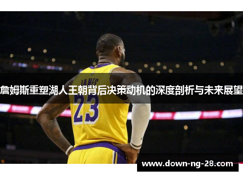 詹姆斯重塑湖人王朝背后决策动机的深度剖析与未来展望 詹姆斯重塑湖人王朝背后决策动机的深度剖析与未来展望