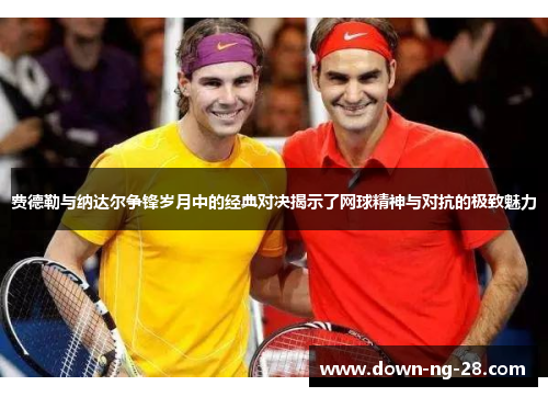 费德勒与纳达尔争锋岁月中的经典对决揭示了网球精神与对抗的极致魅力 费德勒与纳达尔争锋岁月中的经典对决揭示了网球精神与对抗的极致魅力