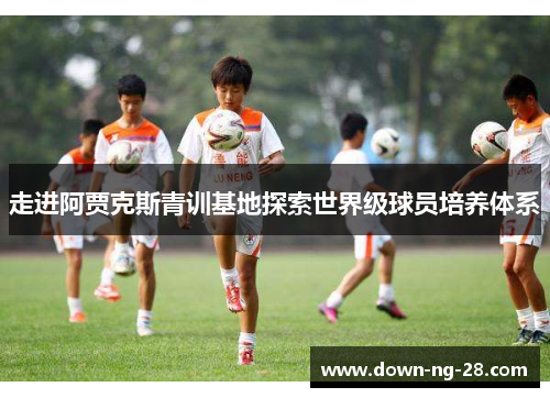 走进阿贾克斯青训基地探索世界级球员培养体系 走进阿贾克斯青训基地探索世界级球员培养体系