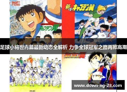 足球小将世青篇最新动态全解析 力争全球冠军之路再掀高潮 足球小将世青篇最新动态全解析 力争全球冠军之路再掀高潮