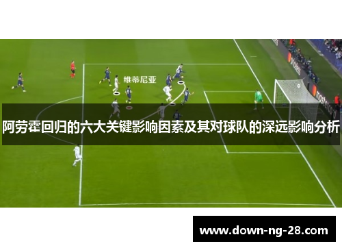阿劳霍回归的六大关键影响因素及其对球队的深远影响分析 阿劳霍回归的六大关键影响因素及其对球队的深远影响分析