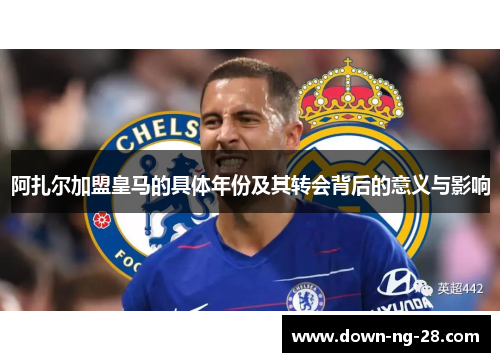阿扎尔加盟皇马的具体年份及其转会背后的意义与影响 阿扎尔加盟皇马的具体年份及其转会背后的意义与影响