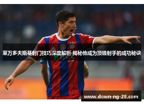 莱万多夫斯基射门技巧深度解析 揭秘他成为顶级射手的成功秘诀