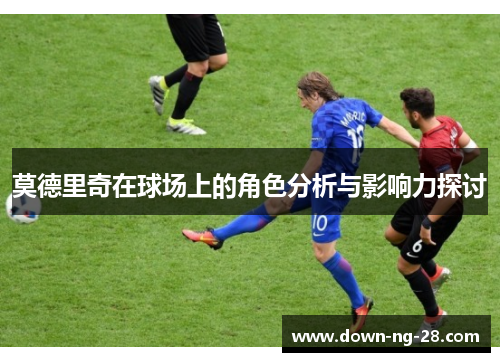 莫德里奇在球场上的角色分析与影响力探讨 莫德里奇在球场上的角色分析与影响力探讨