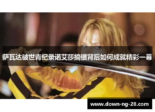 萨瓦达破世青纪录诺艾莎摘银背后如何成就精彩一幕