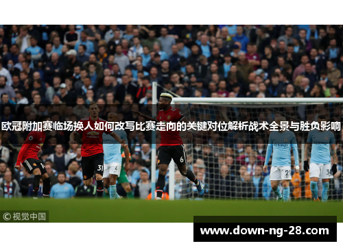 欧冠附加赛临场换人如何改写比赛走向的关键对位解析战术全景与胜负影响 欧冠附加赛临场换人如何改写比赛走向的关键对位解析战术全景与胜负影响