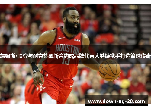 詹姆斯·哈登与耐克签署新合约成品牌代言人继续携手打造篮球传奇