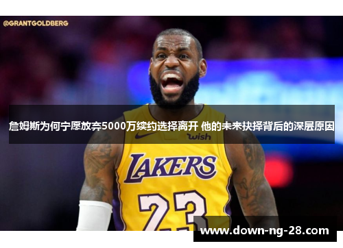 詹姆斯为何宁愿放弃5000万续约选择离开 他的未来抉择背后的深层原因