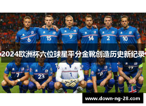 2024欧洲杯六位球星平分金靴创造历史新纪录 2024欧洲杯六位球星平分金靴创造历史新纪录