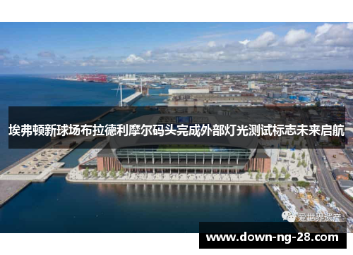埃弗顿新球场布拉德利摩尔码头完成外部灯光测试标志未来启航