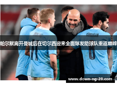 帕尔默离开曼城后在切尔西迎来全面爆发助球队重返巅峰