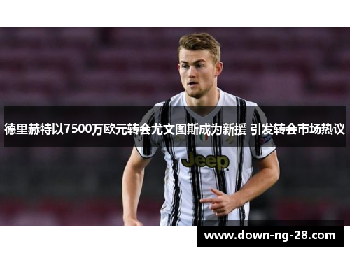 德里赫特以7500万欧元转会尤文图斯成为新援 引发转会市场热议