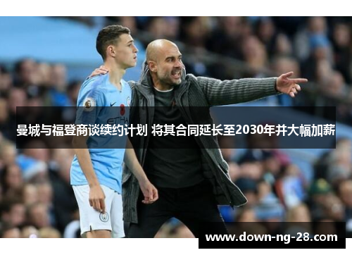 曼城与福登商谈续约计划 将其合同延长至2030年并大幅加薪
