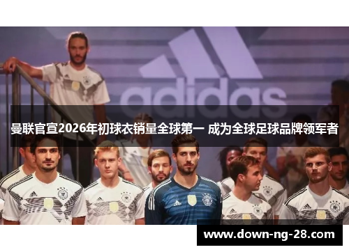 曼联官宣2026年初球衣销量全球第一 成为全球足球品牌领军者