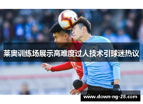 莱奥训练场展示高难度过人技术引球迷热议