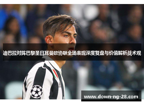 迪巴拉对阵巴黎圣日耳曼欧协联全场表现深度复盘与价值解析战术观 迪巴拉对阵巴黎圣日耳曼欧协联全场表现深度复盘与价值解析战术观