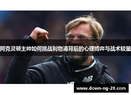 阿克灵顿主帅如何挑战利物浦背后的心理博弈与战术较量 阿克灵顿主帅如何挑战利物浦背后的心理博弈与战术较量