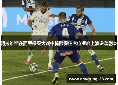 阿拉维斯在西甲保级大戏中惊险保住席位艰难上演逆袭剧本 阿拉维斯在西甲保级大戏中惊险保住席位艰难上演逆袭剧本