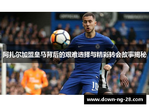 阿扎尔加盟皇马背后的艰难选择与精彩转会故事揭秘 阿扎尔加盟皇马背后的艰难选择与精彩转会故事揭秘