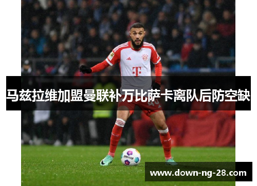 马兹拉维加盟曼联补万比萨卡离队后防空缺