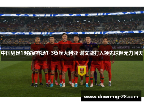 中国男足18强赛客场1-3负澳大利亚 谢文能打入领先球但无力回天 中国男足18强赛客场1-3负澳大利亚 谢文能打入领先球但无力回天